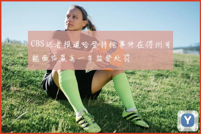 CBS记者报道哈登持枪事件在得州可能面临最高一年监禁处罚