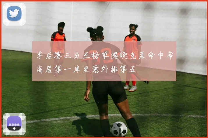 季后赛三分王榜单揭晓克莱命中率高居第一库里意外排第五