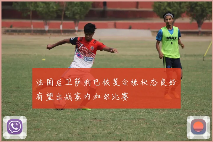 法国后卫萨利巴恢复合练状态良好有望出战塞内加尔比赛