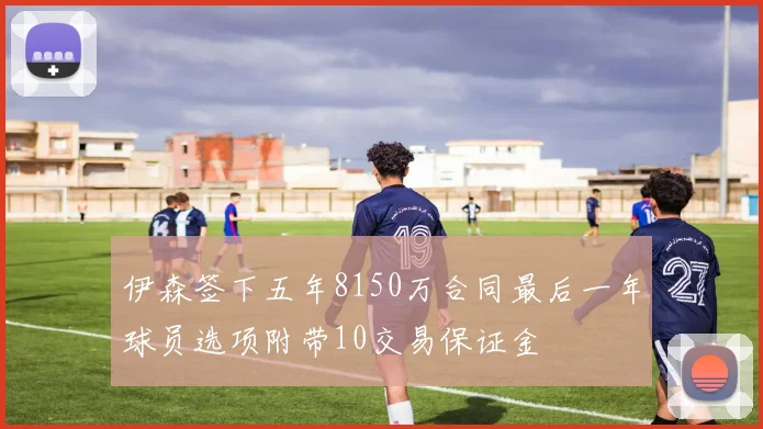 伊森签下五年8150万合同最后一年球员选项附带10交易保证金